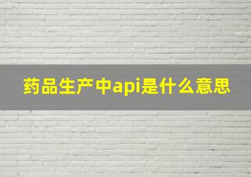 药品生产中api是什么意思