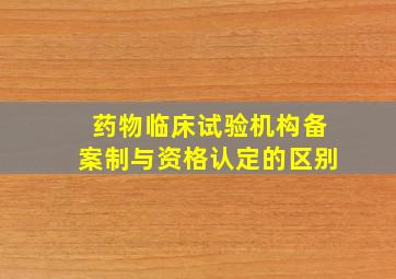 药物临床试验机构备案制与资格认定的区别