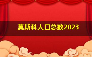 莫斯科人口总数2023