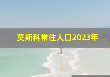 莫斯科常住人口2023年