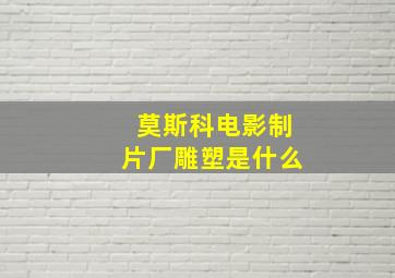 莫斯科电影制片厂雕塑是什么