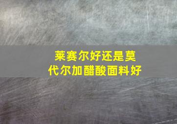 莱赛尔好还是莫代尔加醋酸面料好