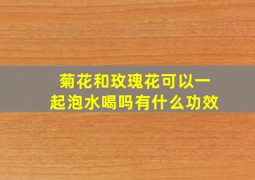 菊花和玫瑰花可以一起泡水喝吗有什么功效