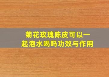 菊花玫瑰陈皮可以一起泡水喝吗功效与作用