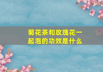 菊花茶和玫瑰花一起泡的功效是什么