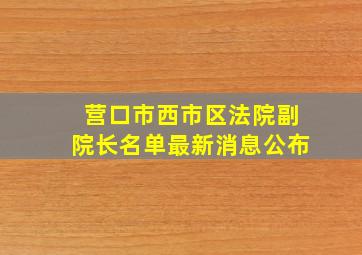 营口市西市区法院副院长名单最新消息公布