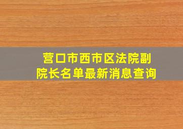 营口市西市区法院副院长名单最新消息查询