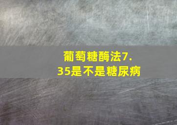 葡萄糖酶法7.35是不是糖尿病