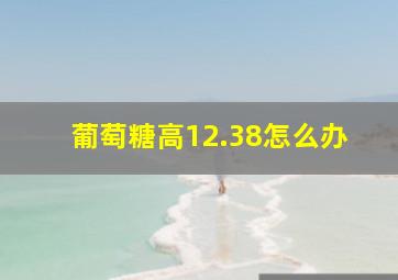 葡萄糖高12.38怎么办