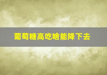 葡萄糖高吃啥能降下去