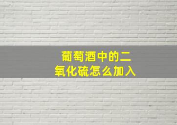 葡萄酒中的二氧化硫怎么加入