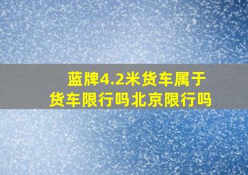 蓝牌4.2米货车属于货车限行吗北京限行吗