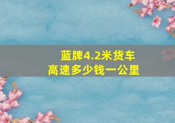 蓝牌4.2米货车高速多少钱一公里