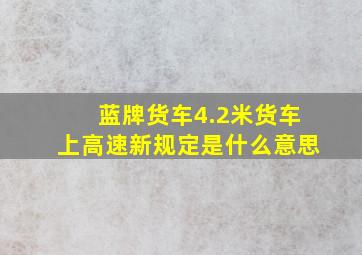 蓝牌货车4.2米货车上高速新规定是什么意思