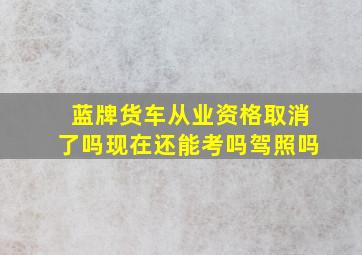 蓝牌货车从业资格取消了吗现在还能考吗驾照吗