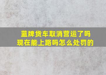 蓝牌货车取消营运了吗现在能上路吗怎么处罚的