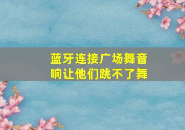 蓝牙连接广场舞音响让他们跳不了舞