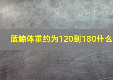 蓝鲸体重约为120到180什么