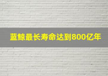 蓝鲸最长寿命达到800亿年