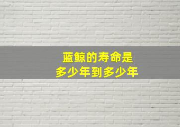 蓝鲸的寿命是多少年到多少年