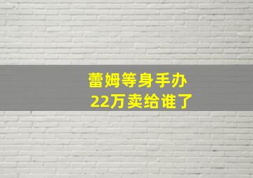 蕾姆等身手办22万卖给谁了