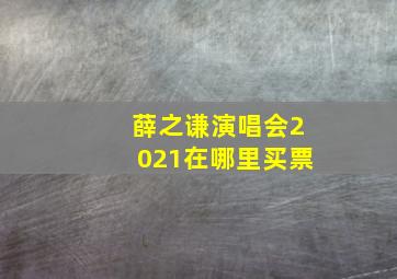 薛之谦演唱会2021在哪里买票