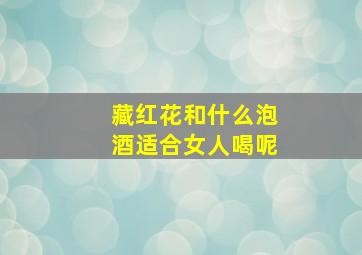 藏红花和什么泡酒适合女人喝呢