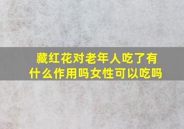 藏红花对老年人吃了有什么作用吗女性可以吃吗