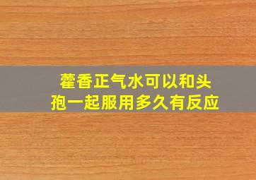 藿香正气水可以和头孢一起服用多久有反应