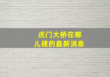 虎门大桥在哪儿建的最新消息