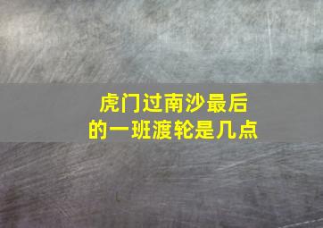 虎门过南沙最后的一班渡轮是几点