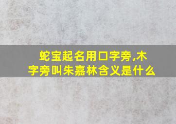 蛇宝起名用口字旁,木字旁叫朱嘉林含义是什么