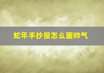 蛇年手抄报怎么画帅气