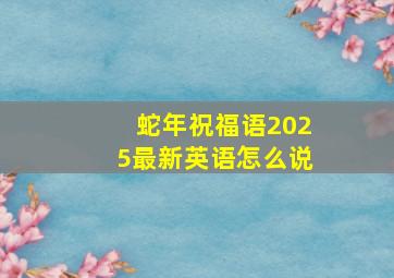 蛇年祝福语2025最新英语怎么说