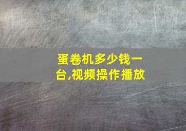 蛋卷机多少钱一台,视频操作播放