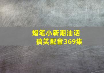 蜡笔小新潮汕话搞笑配音369集