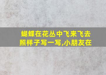 蝴蝶在花丛中飞来飞去照样子写一写,小朋友在