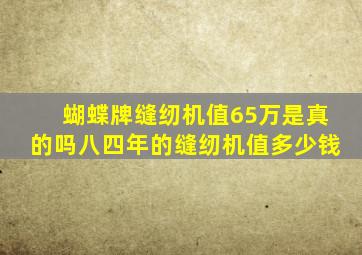 蝴蝶牌缝纫机值65万是真的吗八四年的缝纫机值多少钱