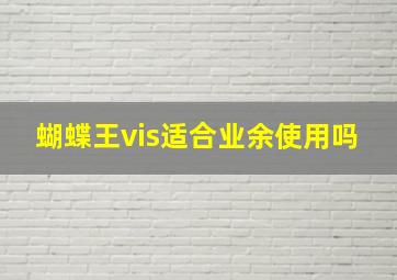 蝴蝶王vis适合业余使用吗