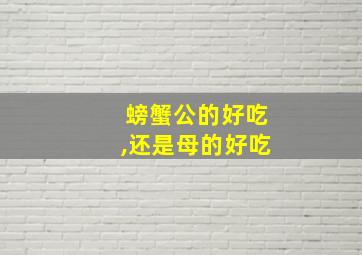 螃蟹公的好吃,还是母的好吃