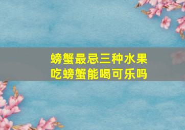 螃蟹最忌三种水果吃螃蟹能喝可乐吗