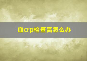 血crp检查高怎么办