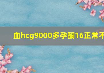 血hcg9000多孕酮16正常不