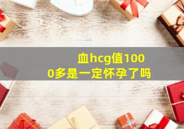 血hcg值1000多是一定怀孕了吗