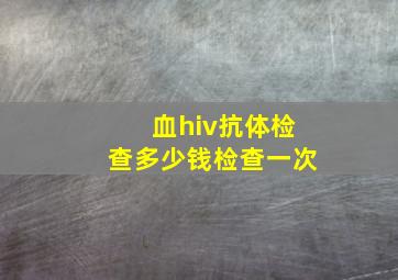 血hiv抗体检查多少钱检查一次