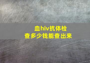 血hiv抗体检查多少钱能查出来