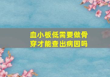 血小板低需要做骨穿才能查出病因吗