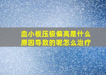 血小板压极偏高是什么原因导致的呢怎么治疗