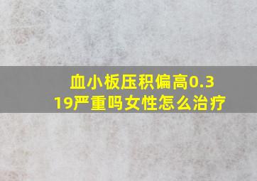 血小板压积偏高0.319严重吗女性怎么治疗