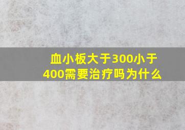 血小板大于300小于400需要治疗吗为什么